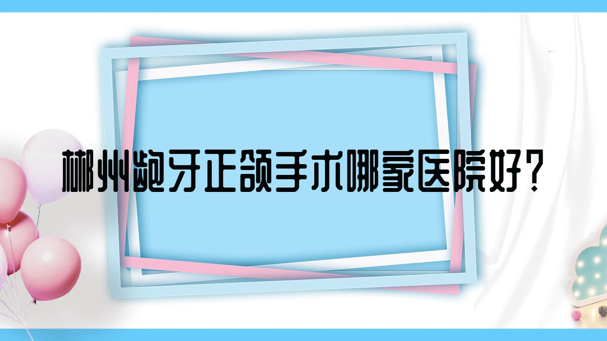 郴州齙牙正頜手術(shù)哪家醫(yī)院好？排名前十醫(yī)院有藝美/科爾雅