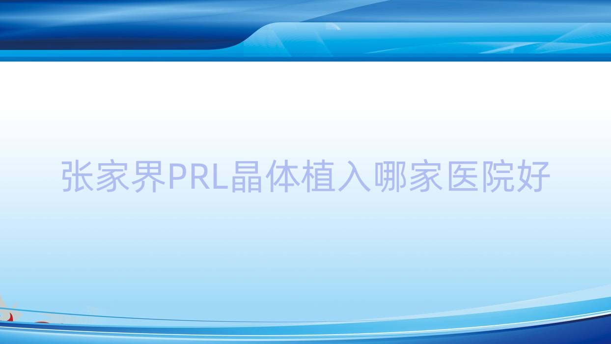 張家界PRL晶體植入哪家醫(yī)院好？眼科醫(yī)院、口碑測評費用收費表總覽！