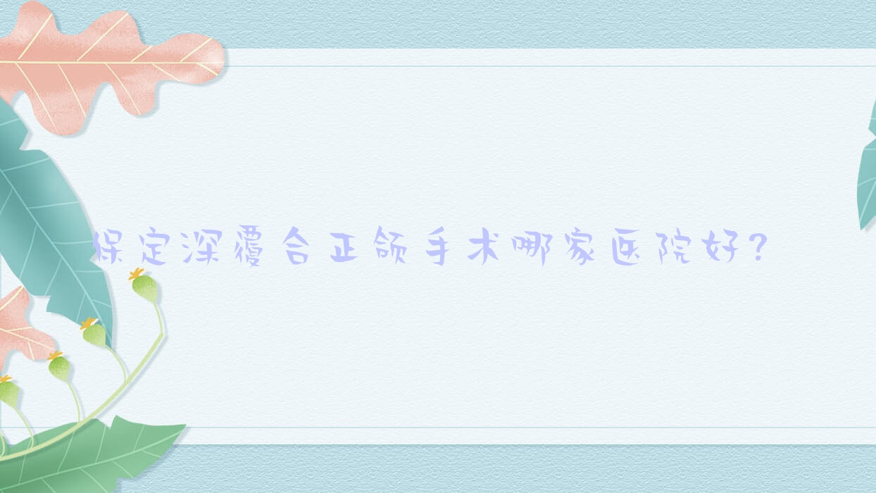 保定深覆合正頜手術(shù)哪家醫(yī)院好？排名前十醫(yī)院有涿州市倍悅家/美致
