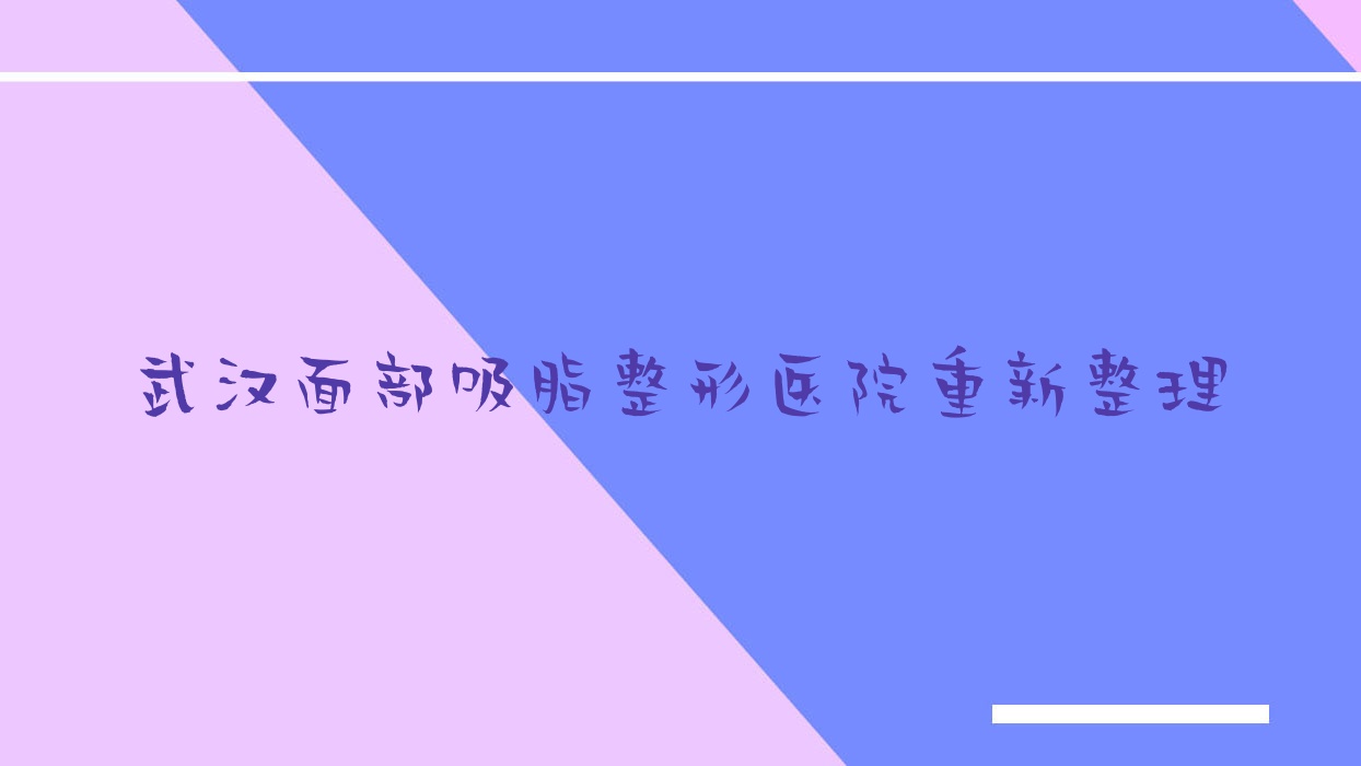 武漢面部吸脂整形醫(yī)院重新整理前十評價,整理當(dāng)?shù)剡@十家被各位推薦