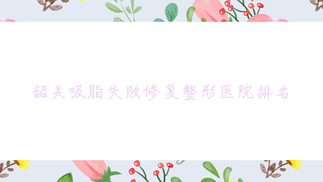 韶關(guān)吸脂失敗修復(fù)好的醫(yī)院排名:吸脂失敗修復(fù)好的專業(yè)醫(yī)院除了馨辰還有這5家