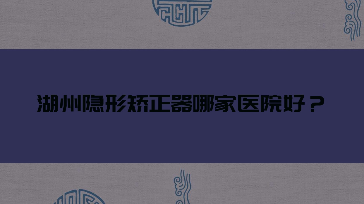 湖州隱形矯正器哪家醫(yī)院好？湖州正雅隱形矯正器/隱適美隱形矯正器挑選這幾個(gè)