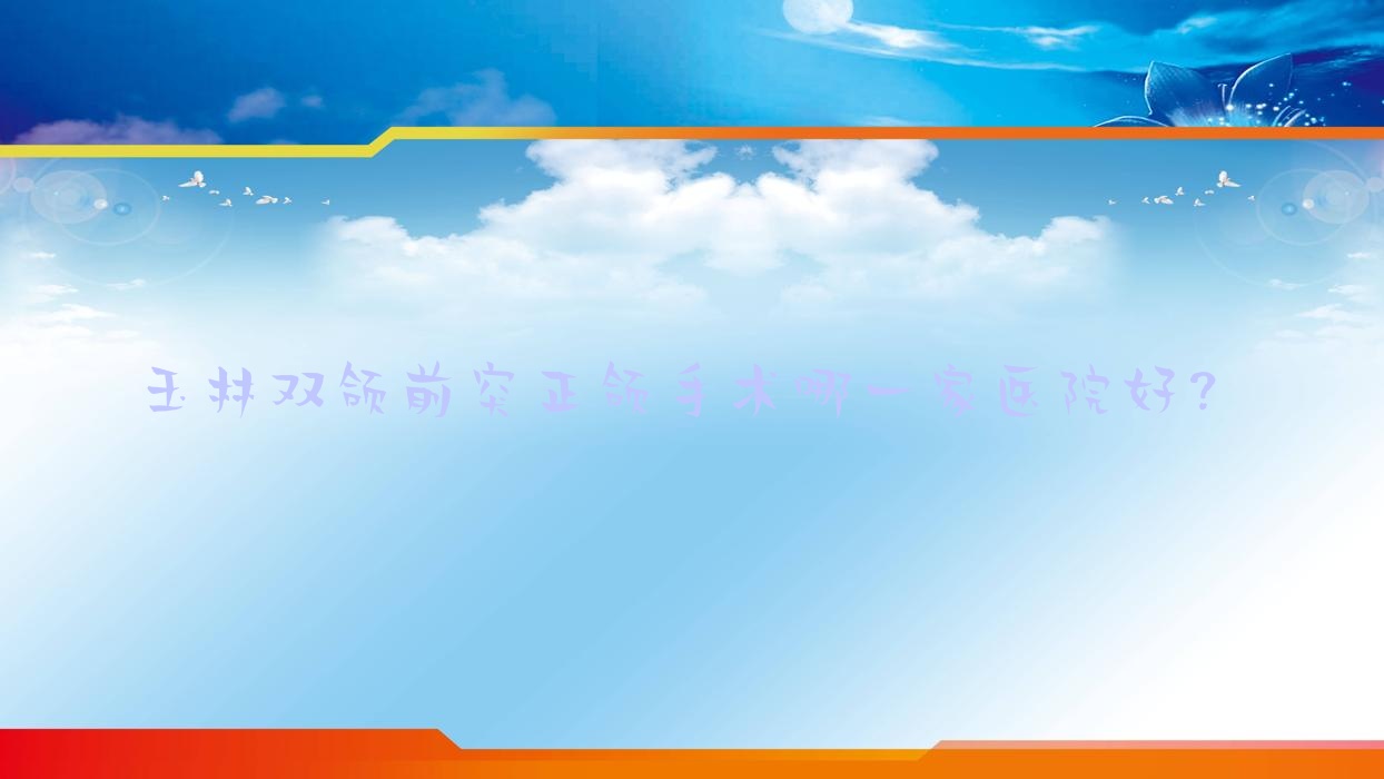 玉林双颌前突正颌手术哪一家医院好?排名前十医院有北流印章/贵港矫健医院 玉林双颌前突正颌手术哪一家医院好?排名前十医院有北流印章/贵港矫健医院