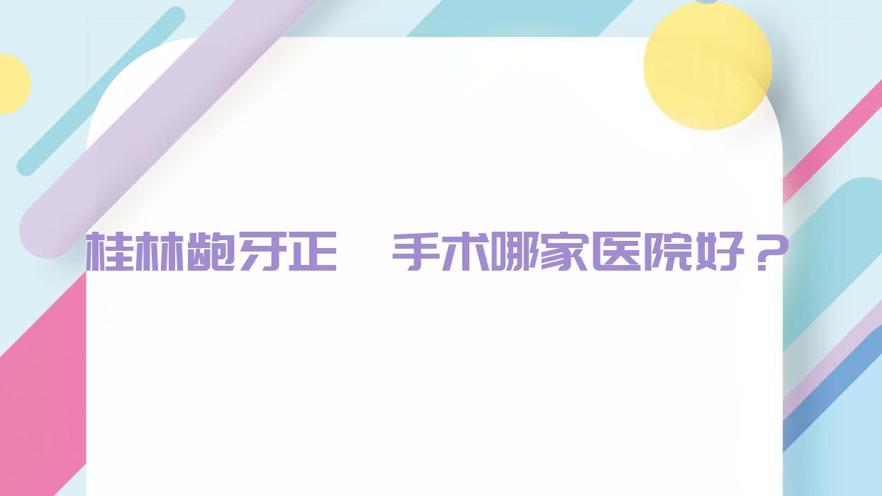 桂林齙牙正頜手術(shù)哪家醫(yī)院好？桂林齙牙正頜手術(shù)的醫(yī)院有蔣美靜/南院崇信路