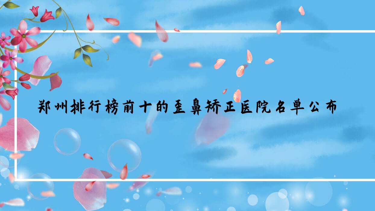鄭州排行榜前十的歪鼻矯正醫(yī)院名單公布(推薦鄭州歪鼻矯正好的十家醫(yī)院)