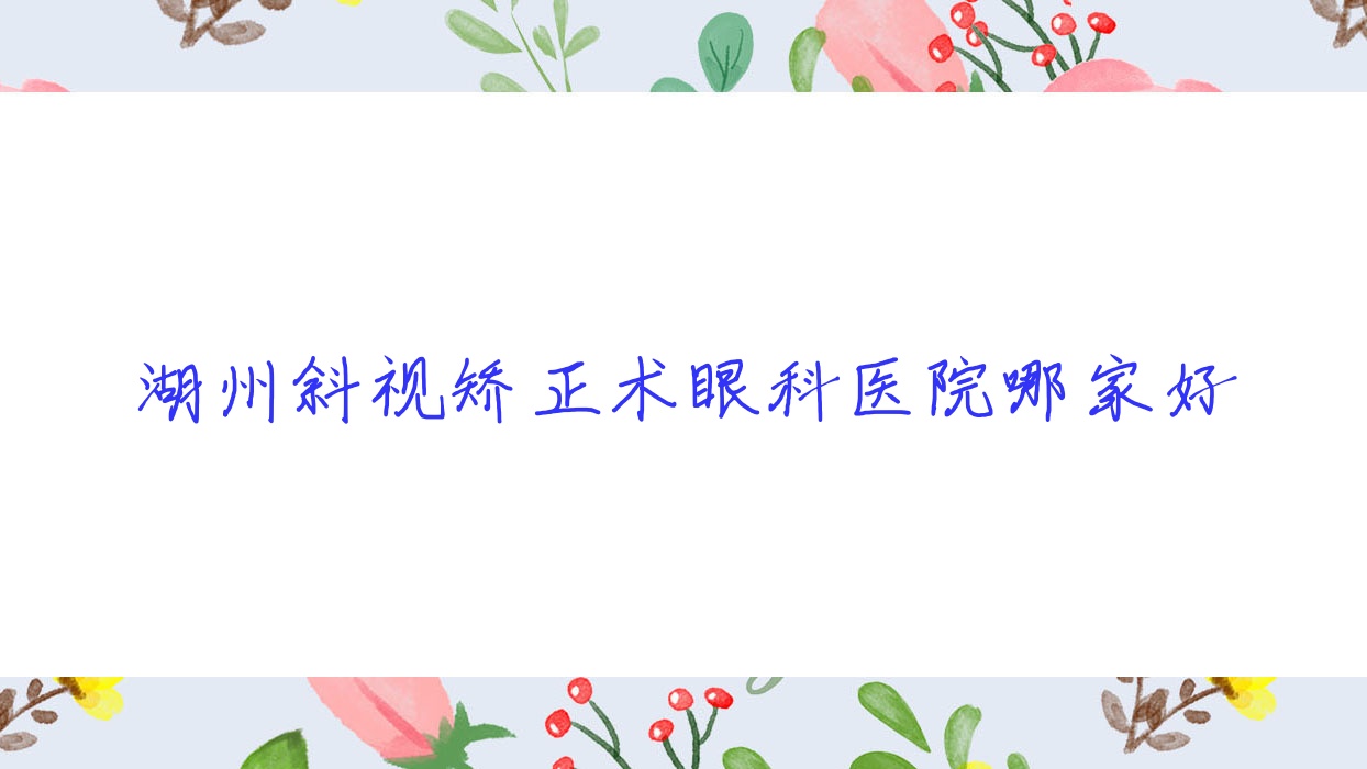 湖州斜視矯正術(shù)眼科醫(yī)院哪家好？湖州建議長興愛爾眼科醫(yī)院/安吉縣人民醫(yī)院