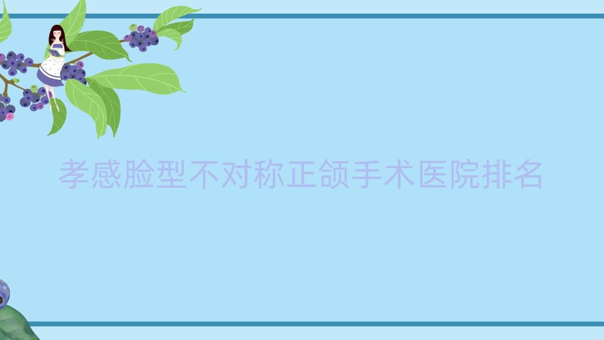 孝感臉型不對稱正頜手術醫(yī)院排名孝感臉型不對稱正頜手術中尚醫(yī)院好又便宜