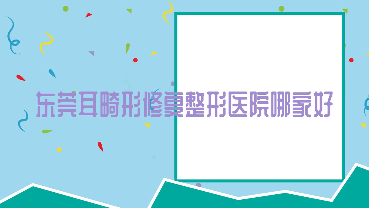 东莞耳畸形修复哪里好?价格多少钱?蔻时、御蜜芯美医院、非凡医院5000+ 东莞耳畸形修复哪里好?价格多少钱?蔻时、御蜜芯美医院、非凡医院5000+