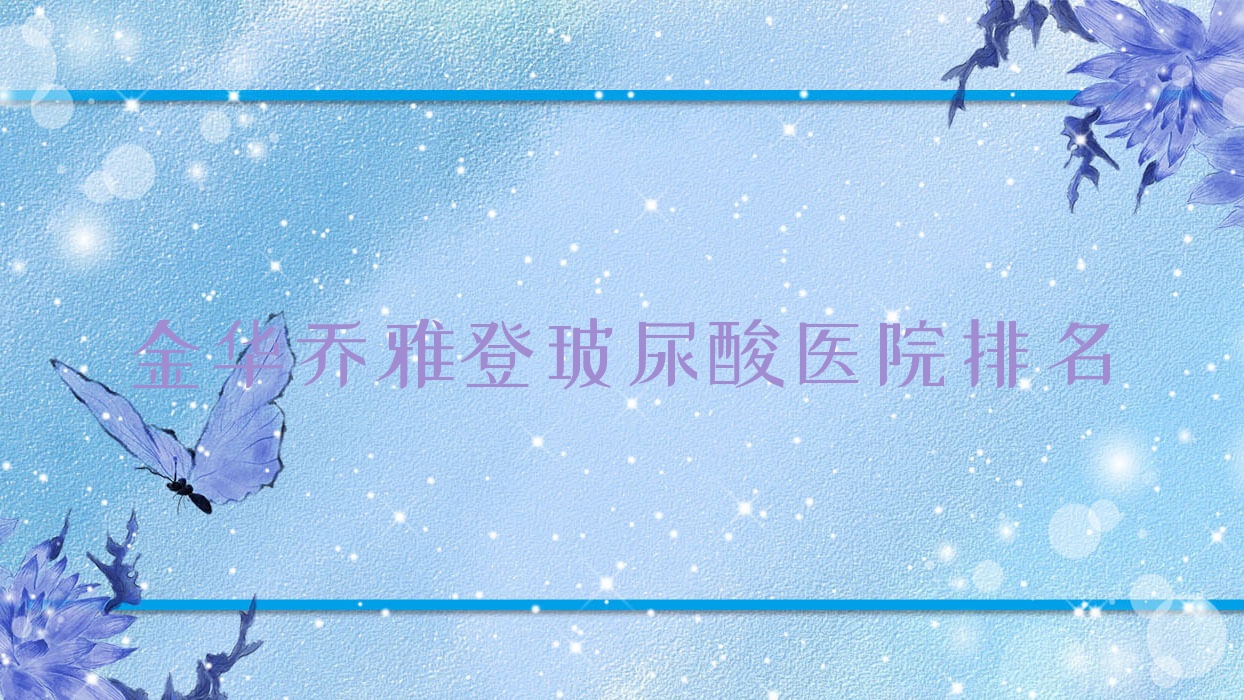 金華喬雅登玻尿酸浦江澳瑪|永康覓星顏|東陽儷膚美聲譽超群值得選擇