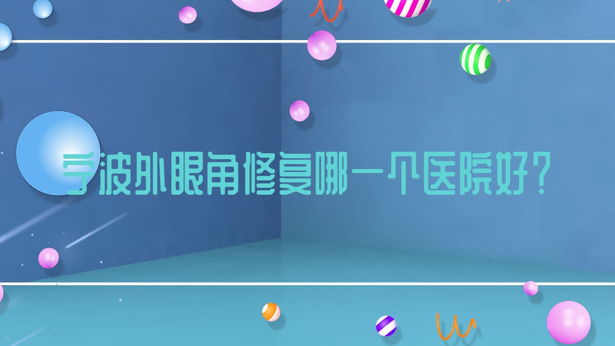 寧波外眼角修復(fù)哪一個(gè)醫(yī)院好？2023排行榜:璟媄/首而彤欣/善美堂等入圍！附價(jià)目表