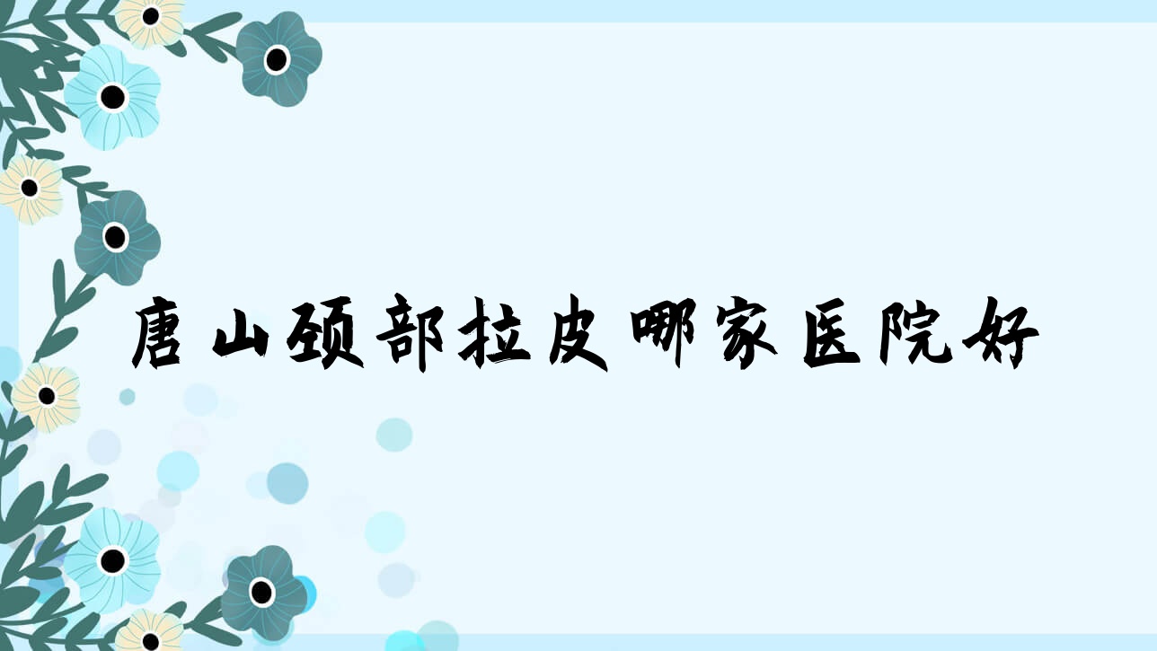 唐山頸部拉皮哪家醫(yī)院好？整形醫(yī)院、口碑評測費(fèi)用收費(fèi)表總覽！