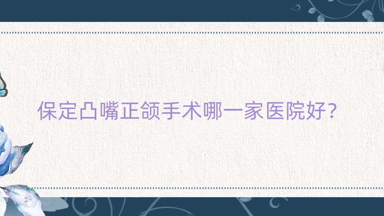 保定凸嘴正頜手術(shù)哪一家醫(yī)院好？保定凸嘴正頜手術(shù)的醫(yī)院有雄縣新一代/燦若悅芽