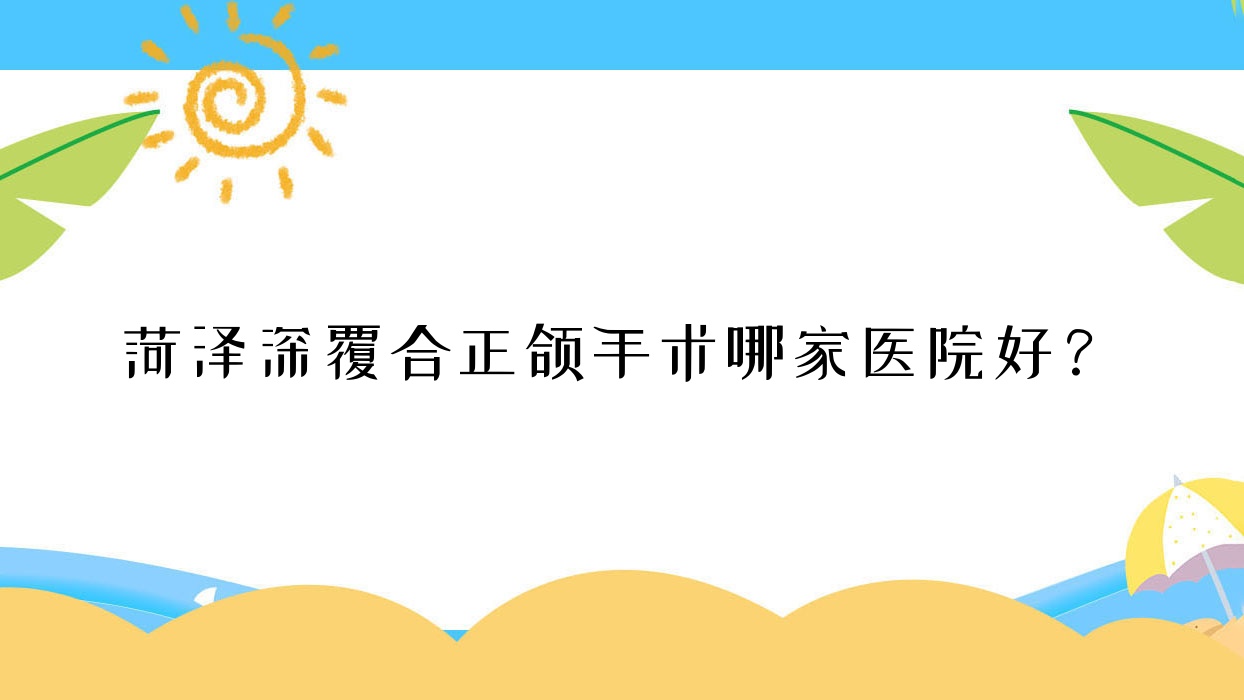 菏澤深覆合正頜手術哪家醫(yī)院好？菏澤深覆合正頜手術的醫(yī)院有華忠醫(yī)院/美爾