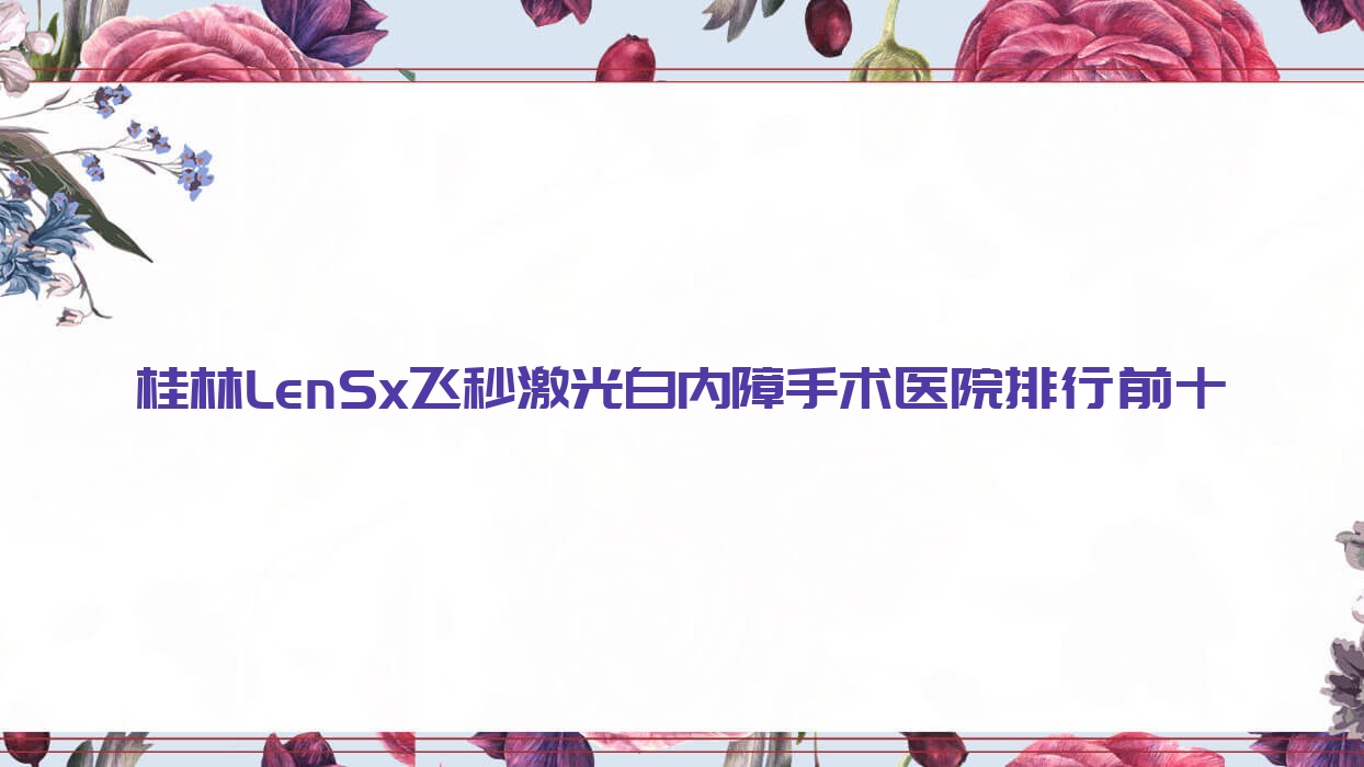 桂林LenSx飞秒激光白内障手术医院排行前十有哪些桂林不错LenSx飞秒激光白内障手术眼科医院 桂林LenSx飞秒激光白内障手术医院排行前十有哪些桂林不错LenSx飞秒激光白内障手术眼科医院