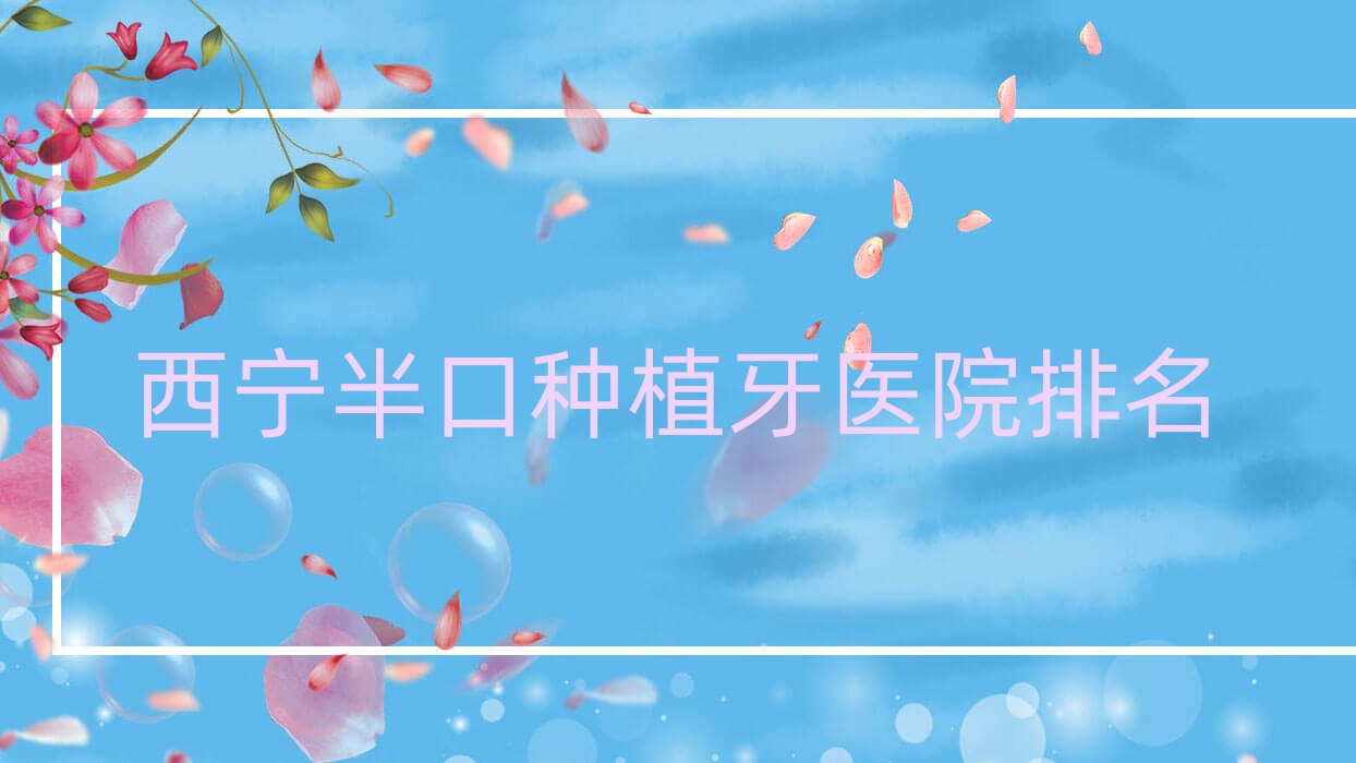西寧半口種植牙醫(yī)院排名西寧半口種植牙非凡好又便宜