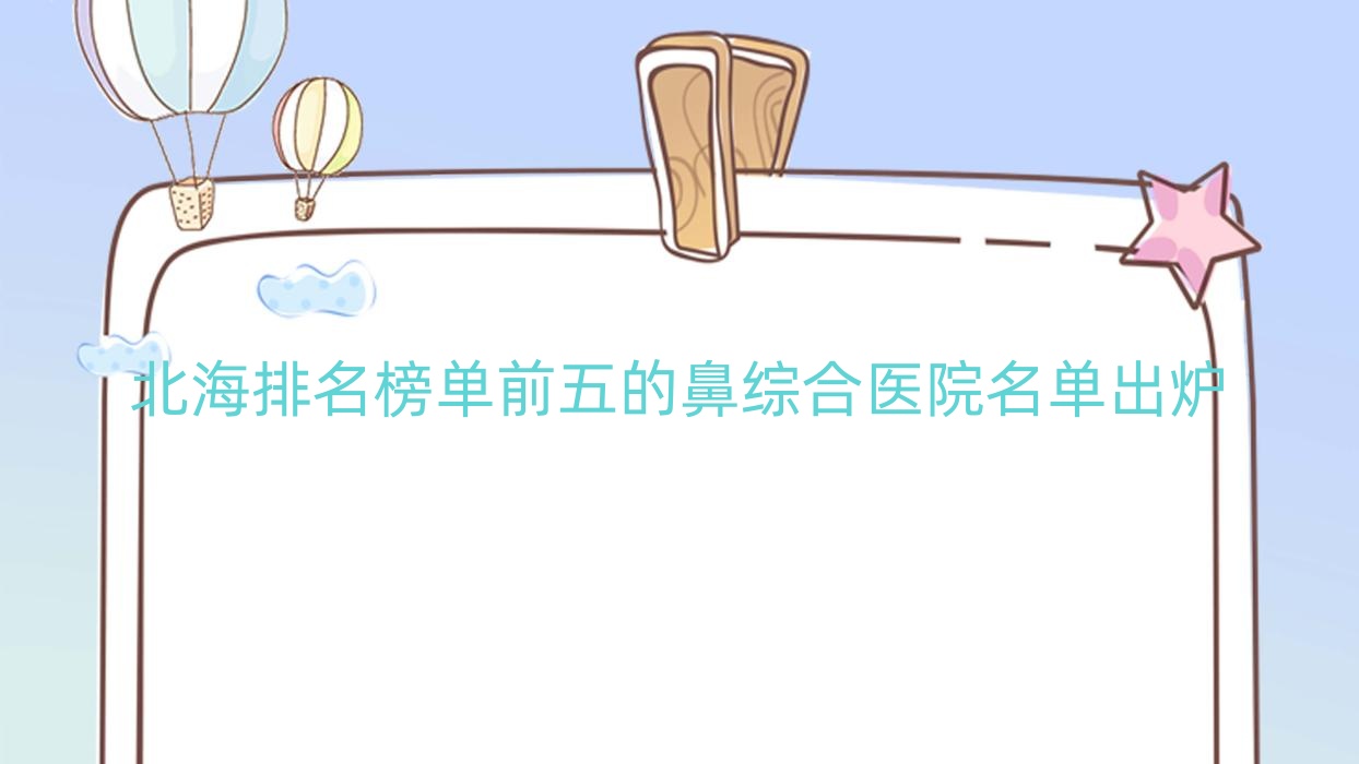 北海排名榜單前五的鼻綜合醫(yī)院名單出爐(推薦北海鼻綜合很好的五家醫(yī)院)