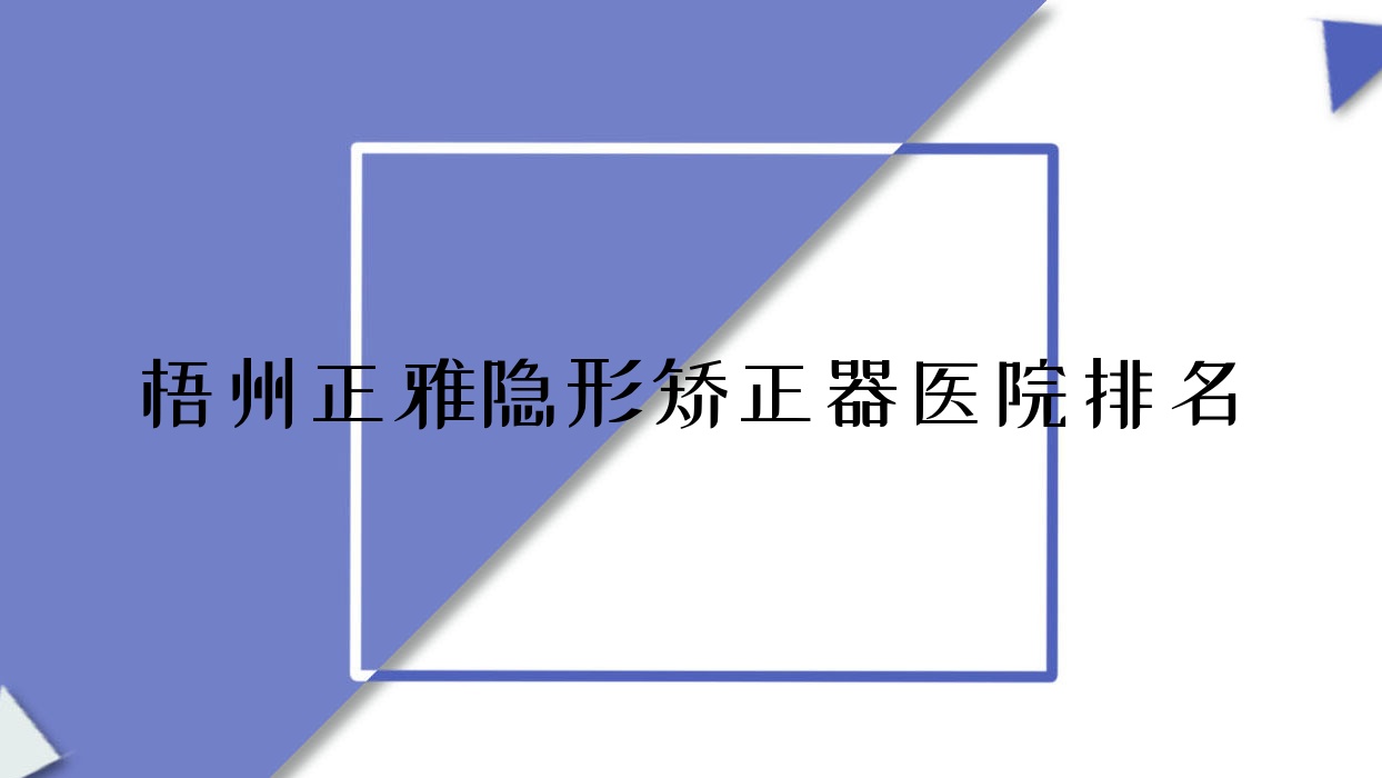 梧州正雅隱形矯正器醫(yī)院排名梧州正雅隱形矯正器萬秀區(qū)莫建秀好還不貴