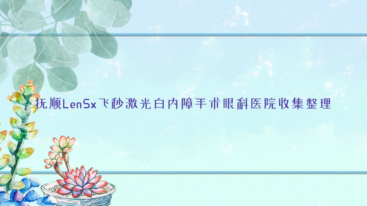 抚顺LenSx飞秒激光白内障手术眼科医院收集整理前十评测,汇总当地这十家被友友推荐 抚顺LenSx飞秒激光白内障手术眼科医院收集整理前十评测,汇总当地这十家被友友推荐