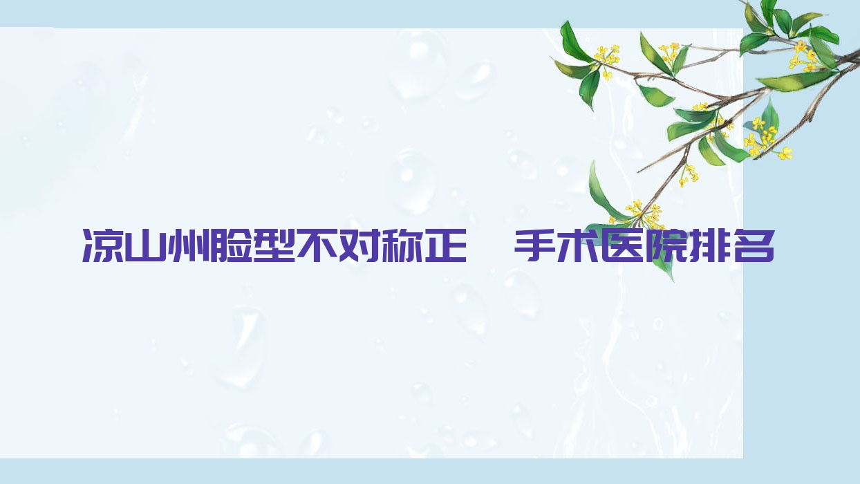 涼山州臉型不對稱正頜手術醫(yī)院排名涼山州臉型不對稱正頜手術西昌瑞莎便宜又好