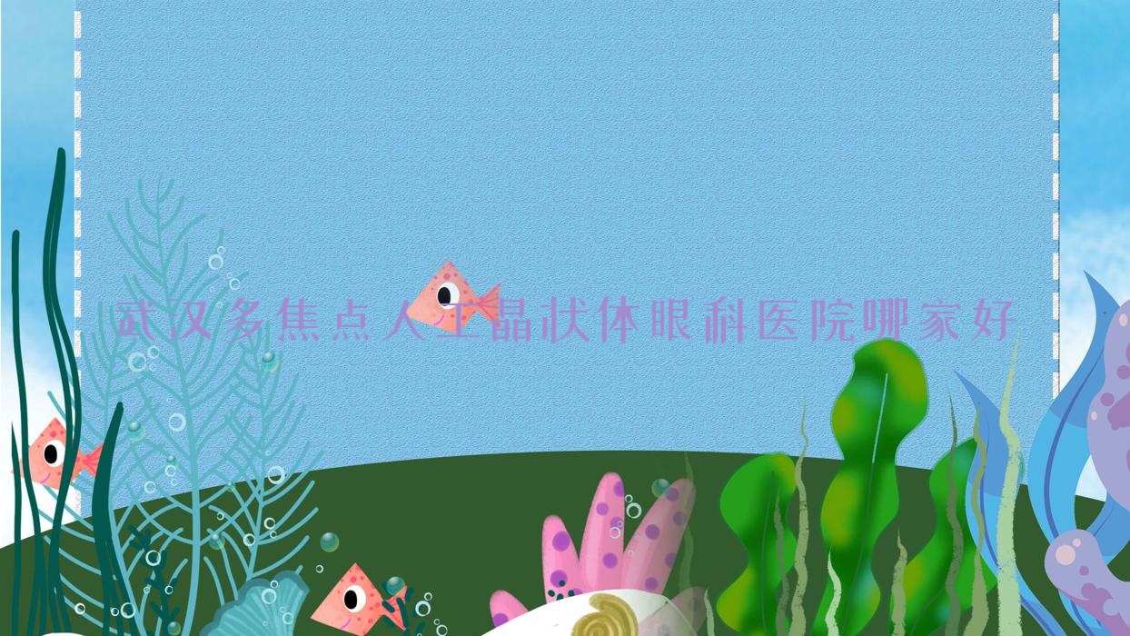 武漢多焦點(diǎn)人工晶狀體哪家好？推薦武漢多焦點(diǎn)人工晶狀體靠譜還正規(guī)的醫(yī)院