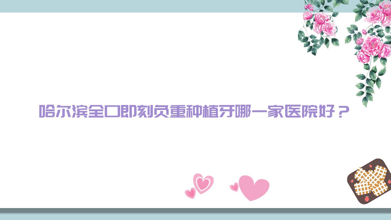 哈爾濱全口即刻負(fù)重種植牙哪一家醫(yī)院好？哈爾濱全口種植牙/全口即刻種植牙可選這幾家