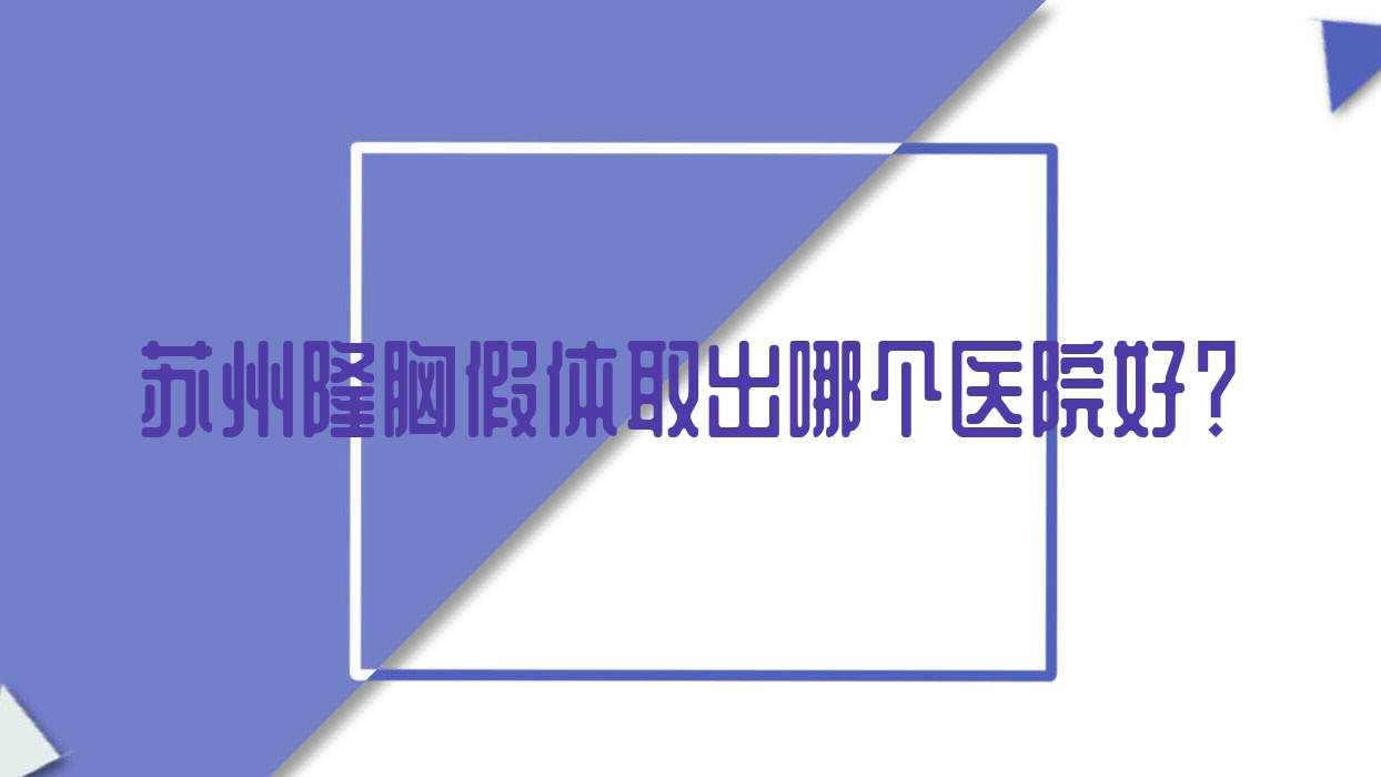 苏州隆胸假体取出哪个医院好?2023排名榜:星光、昆山恩加丽、铂诗玥满好等入围!附价目表 苏州隆胸假体取出哪个医院好?2023排名榜:星光、昆山恩加丽、铂诗玥满好等入围!附价目表