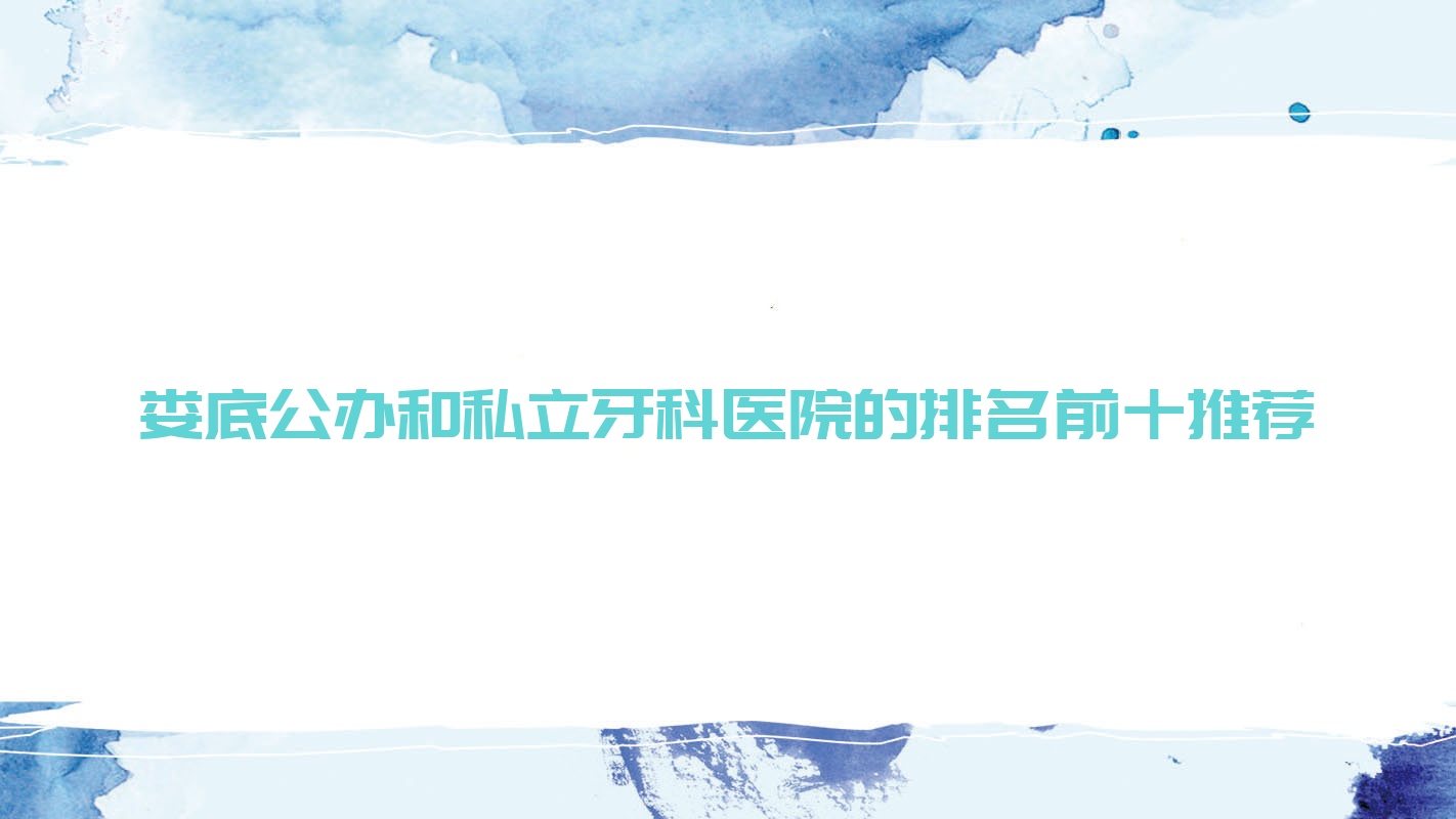 婁底公辦和私立牙科醫(yī)院的排名前十推薦，都是婁底性價(jià)比高的牙科