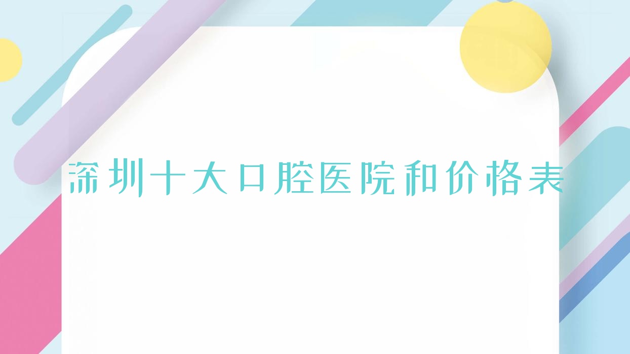 深圳十大口腔醫(yī)院和價(jià)格表，推薦的都是深圳性價(jià)比高的口腔