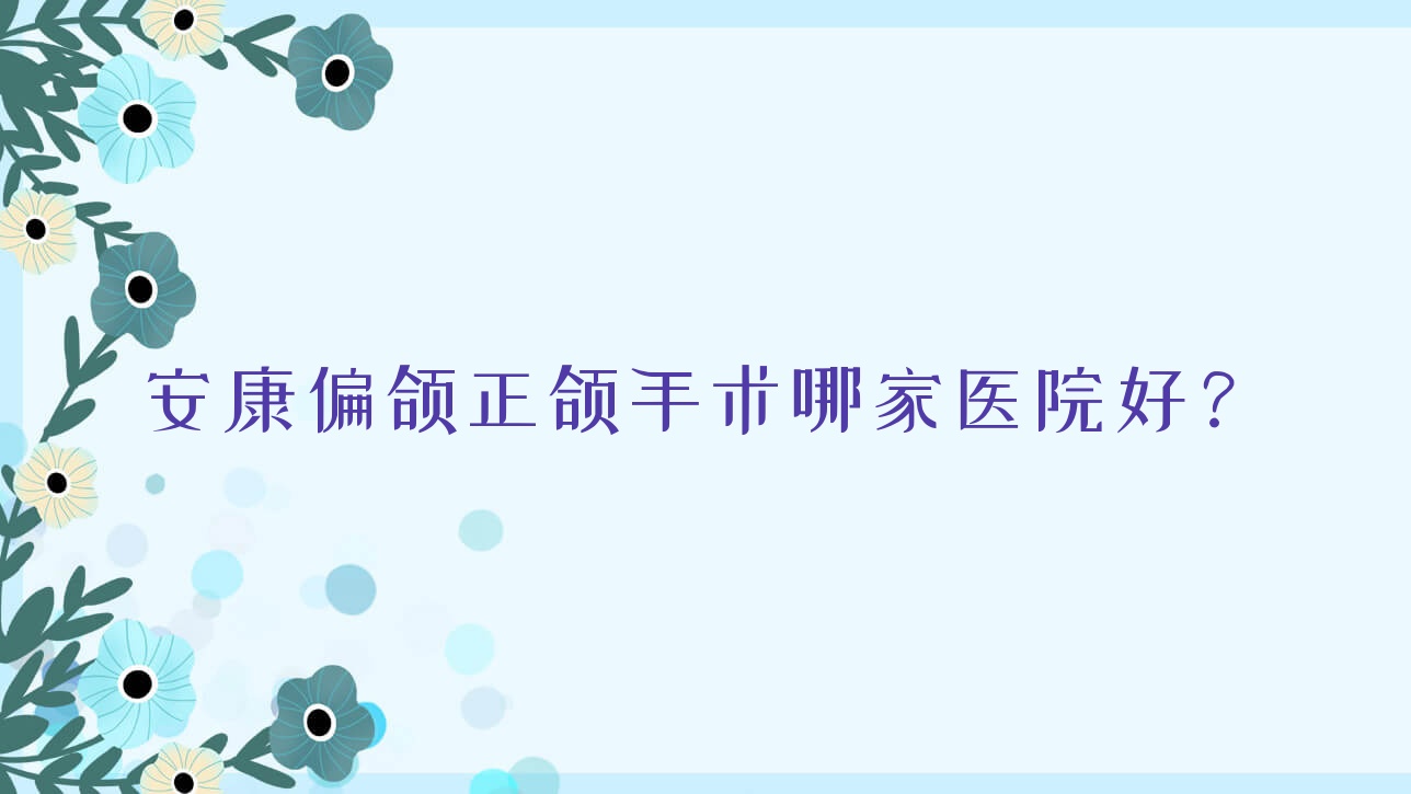 安康偏颌正颌手术哪家医院好?安康偏颌正颌手术的医院有苏齿美光/高新景太 安康偏颌正颌手术哪家医院好?安康偏颌正颌手术的医院有苏齿美光/高新景太