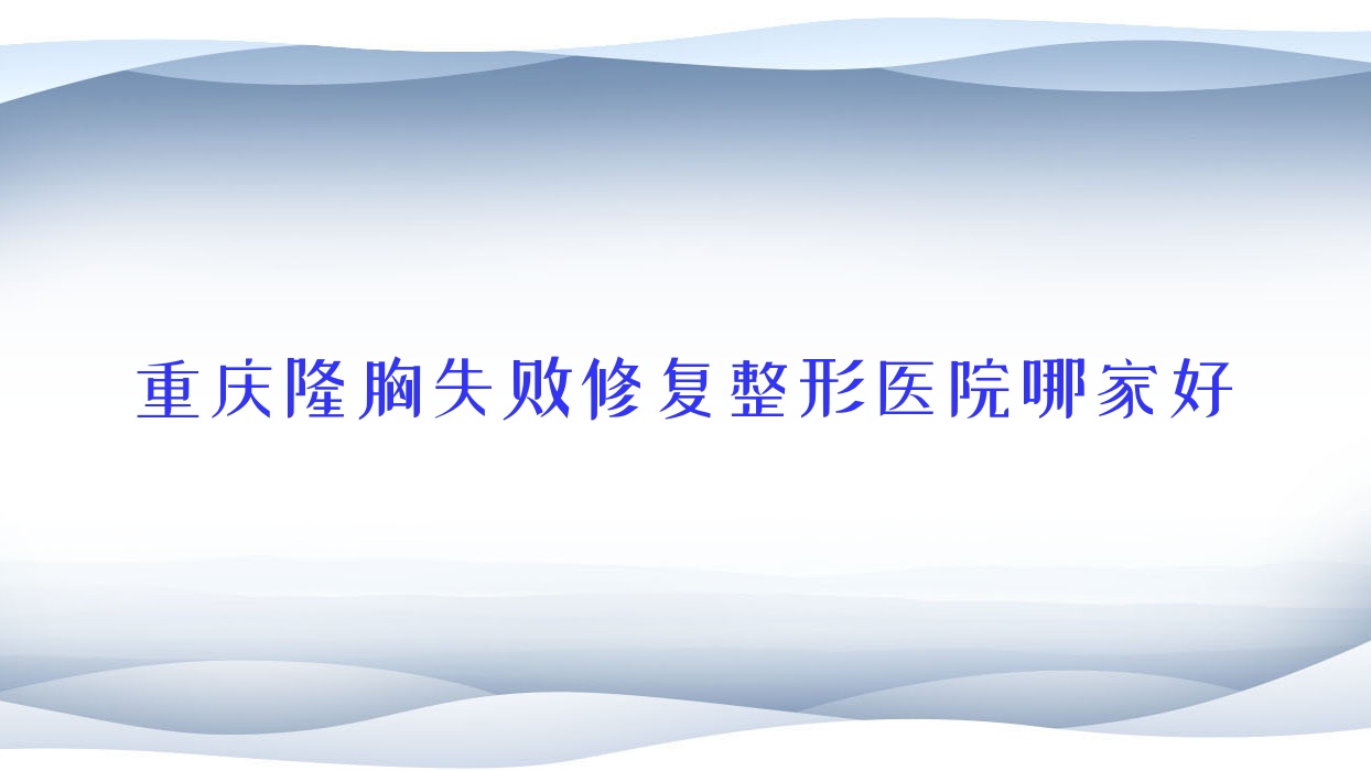 重慶隆胸失敗修復(fù)哪家好？重慶整形醫(yī)院排名匯生初妍|璽悅臺|萊思醫(yī)院