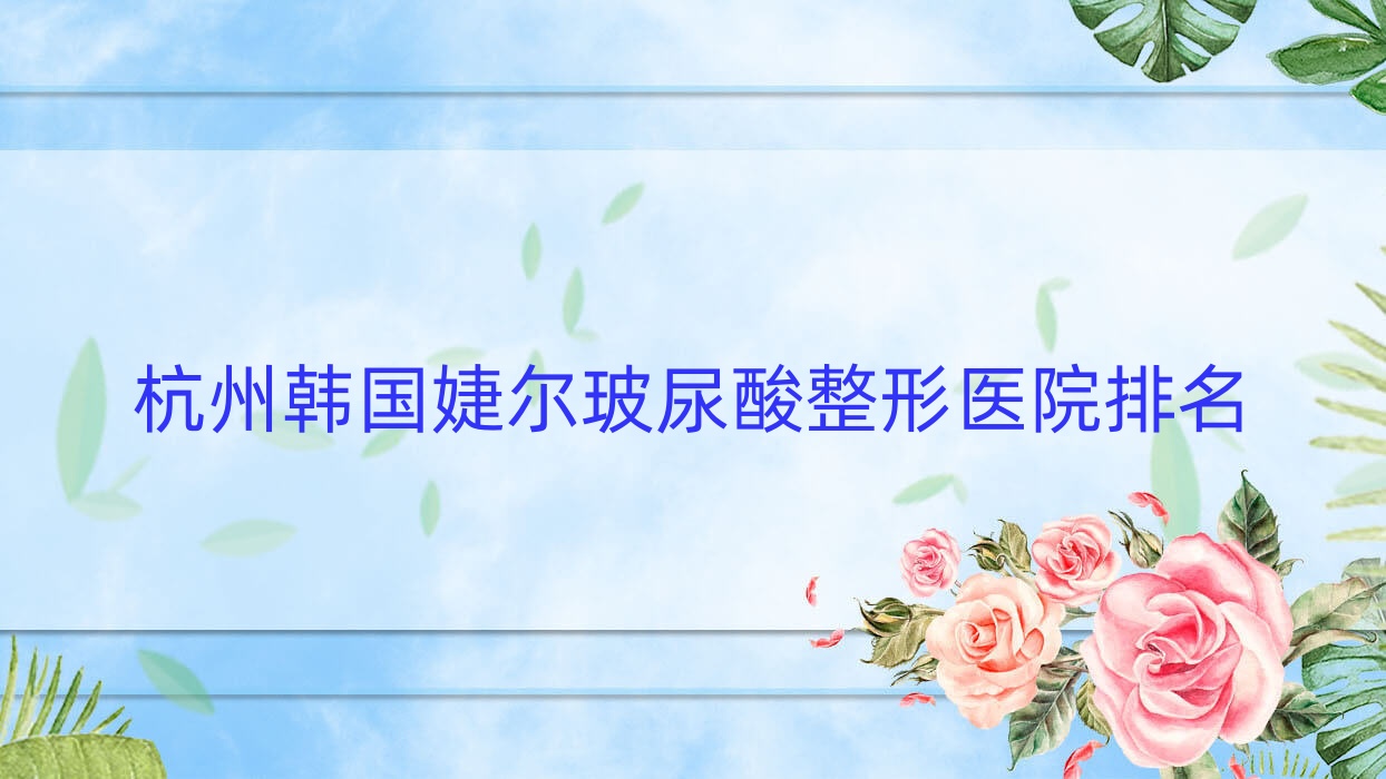 杭州韓國婕爾玻尿酸醫(yī)院排名榜:伊妍仕/寶尼達(dá)玻尿酸和艾維嵐醫(yī)院推薦