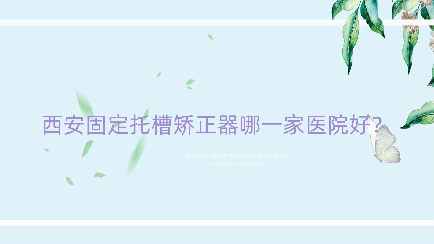 西安固定托槽矯正器哪一家醫(yī)院好？排名前十醫(yī)院有圣潔/京華