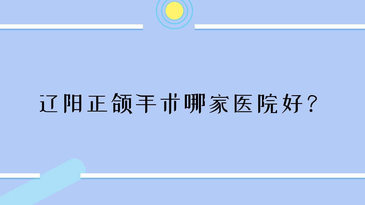 遼陽正頜手術(shù)哪家醫(yī)院好？遼陽下巴后縮正頜手術(shù)/偏頜正頜手術(shù)選擇這幾個