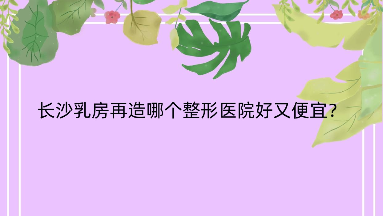 長(zhǎng)沙乳房再造哪個(gè)醫(yī)院好又便宜？佳顏|原辰性價(jià)比高