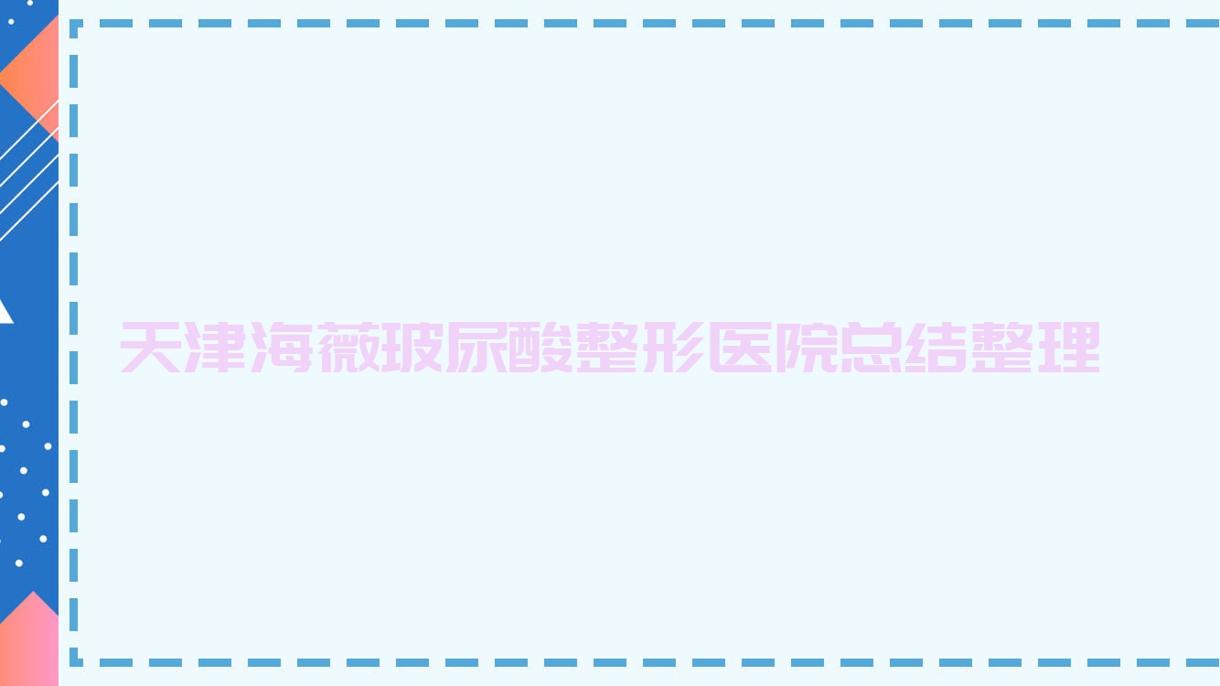 天津海薇玻尿酸整形醫(yī)院總結(jié)整理前10測評,整理本地這10家被大家推崇