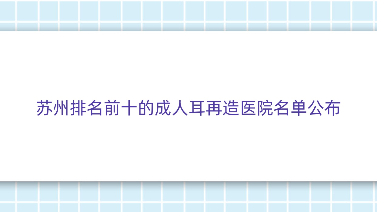 蘇州排名前十的成人耳再造醫(yī)院名單公布(推薦蘇州成人耳再造不錯的十家醫(yī)院)