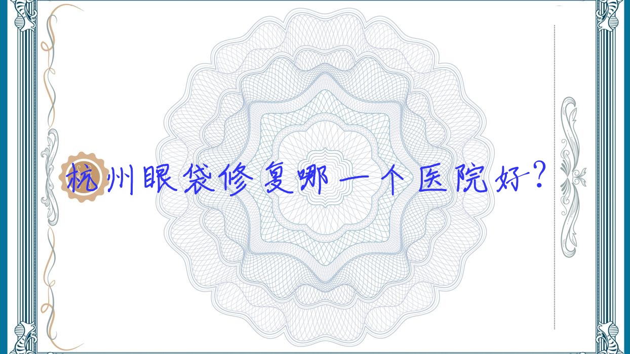 杭州眼袋修復(fù)哪一個醫(yī)院好？特選10家當(dāng)?shù)丶夹g(shù)力不低的整形機構(gòu)