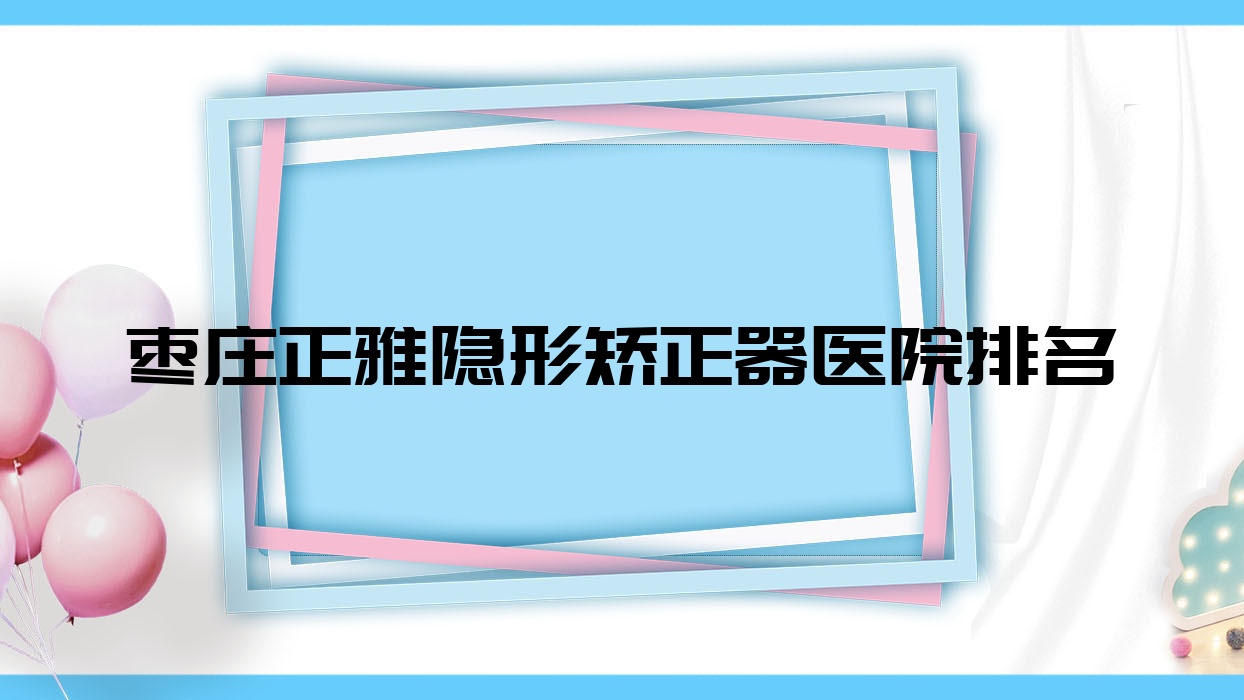 棗莊正雅隱形矯正器醫(yī)院排名棗莊正雅隱形矯正器滕州張廣濤便宜又好