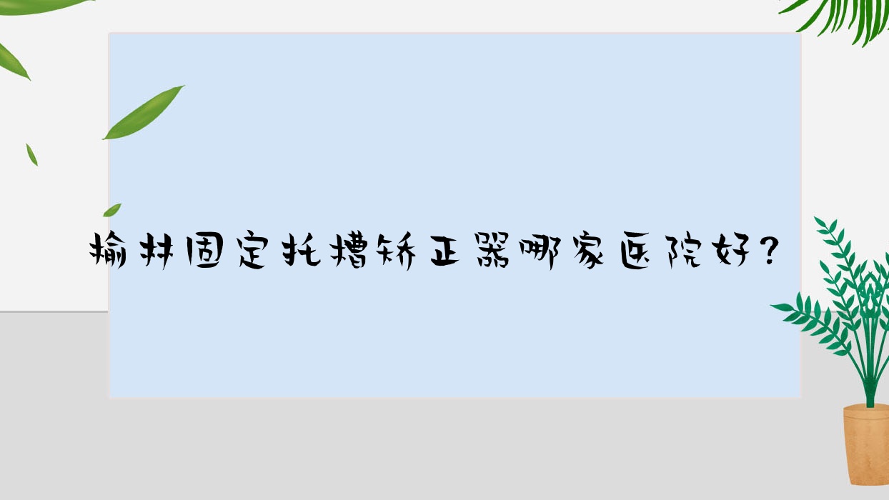 榆林固定托槽矯正器哪家醫(yī)院好？榆林隱形矯正器/舌側(cè)矯正器挑選這幾個