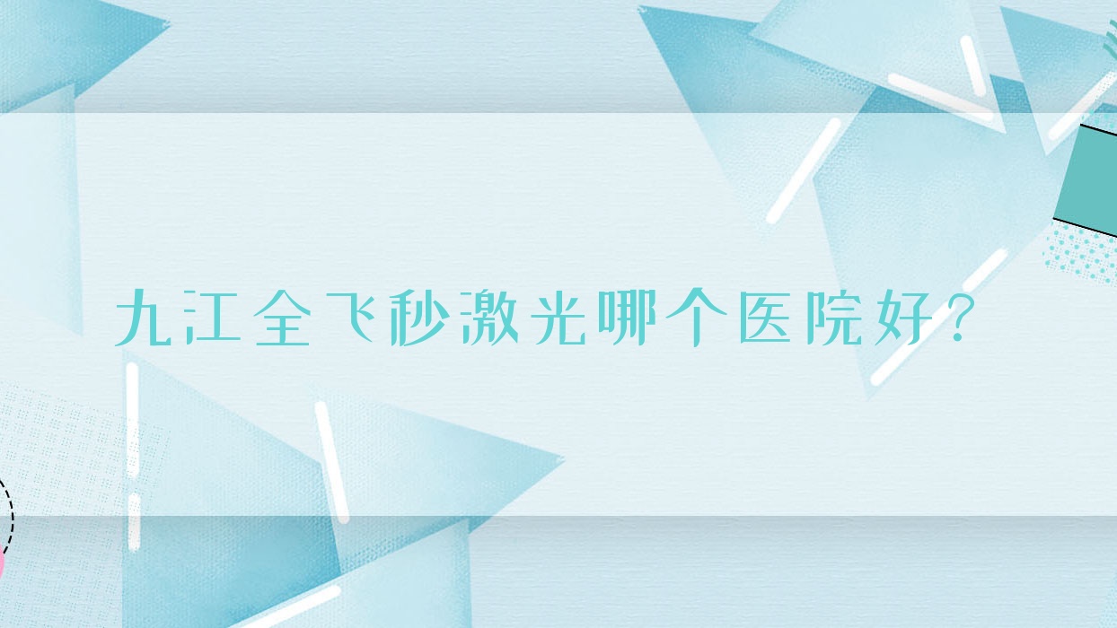 九江全飛秒激光哪個(gè)醫(yī)院好？技術(shù)力聲譽(yù)相對(duì)比:石化醫(yī)院|彭澤人民醫(yī)院|龍巖市永定區(qū)中醫(yī)院等十家
