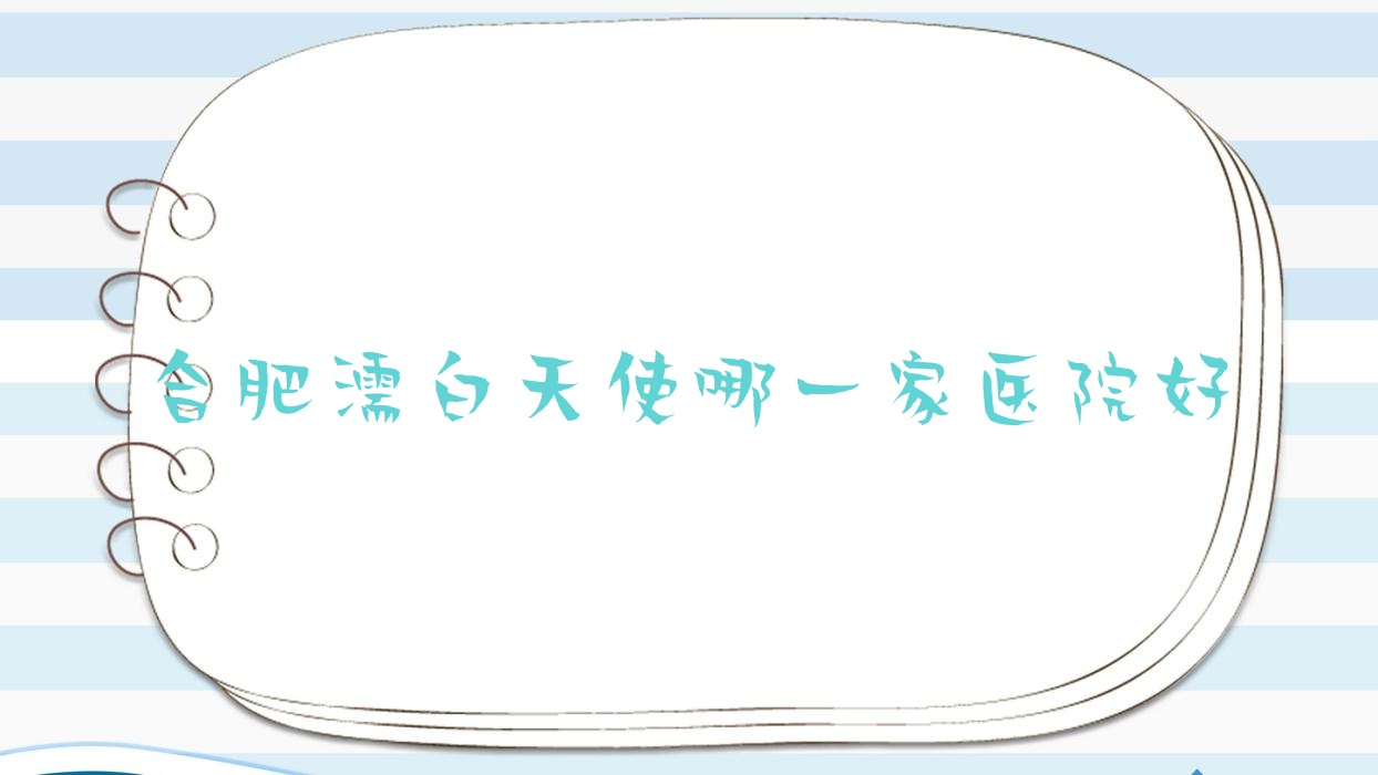 合肥濡白天使哪一家醫(yī)院好？整形醫(yī)院、聲譽(yù)評(píng)測(cè)收費(fèi)價(jià)格表總覽！