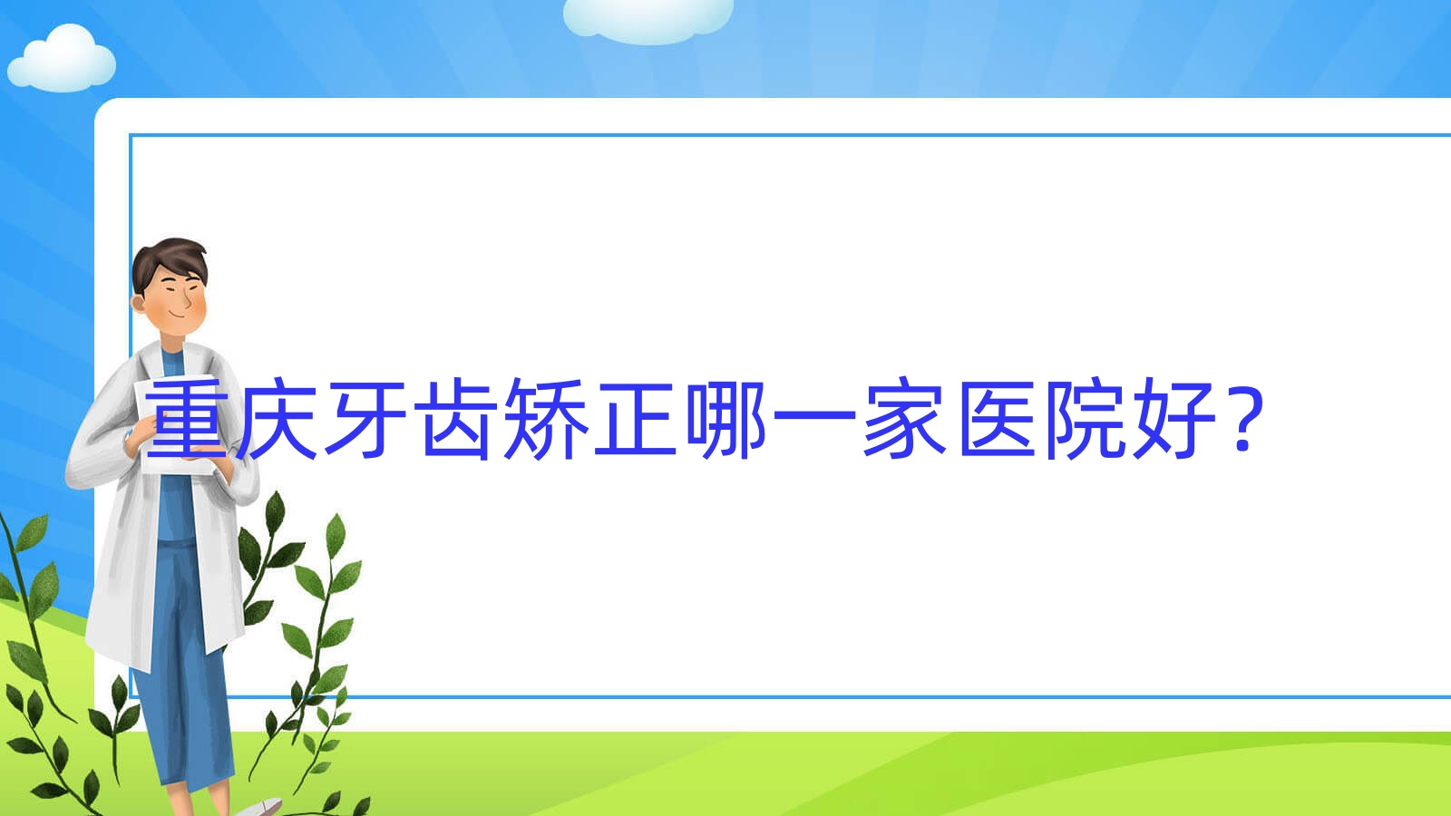 重慶牙齒矯正哪一家醫(yī)院好？排名前十醫(yī)院有海貍博士/德志尖頂坡