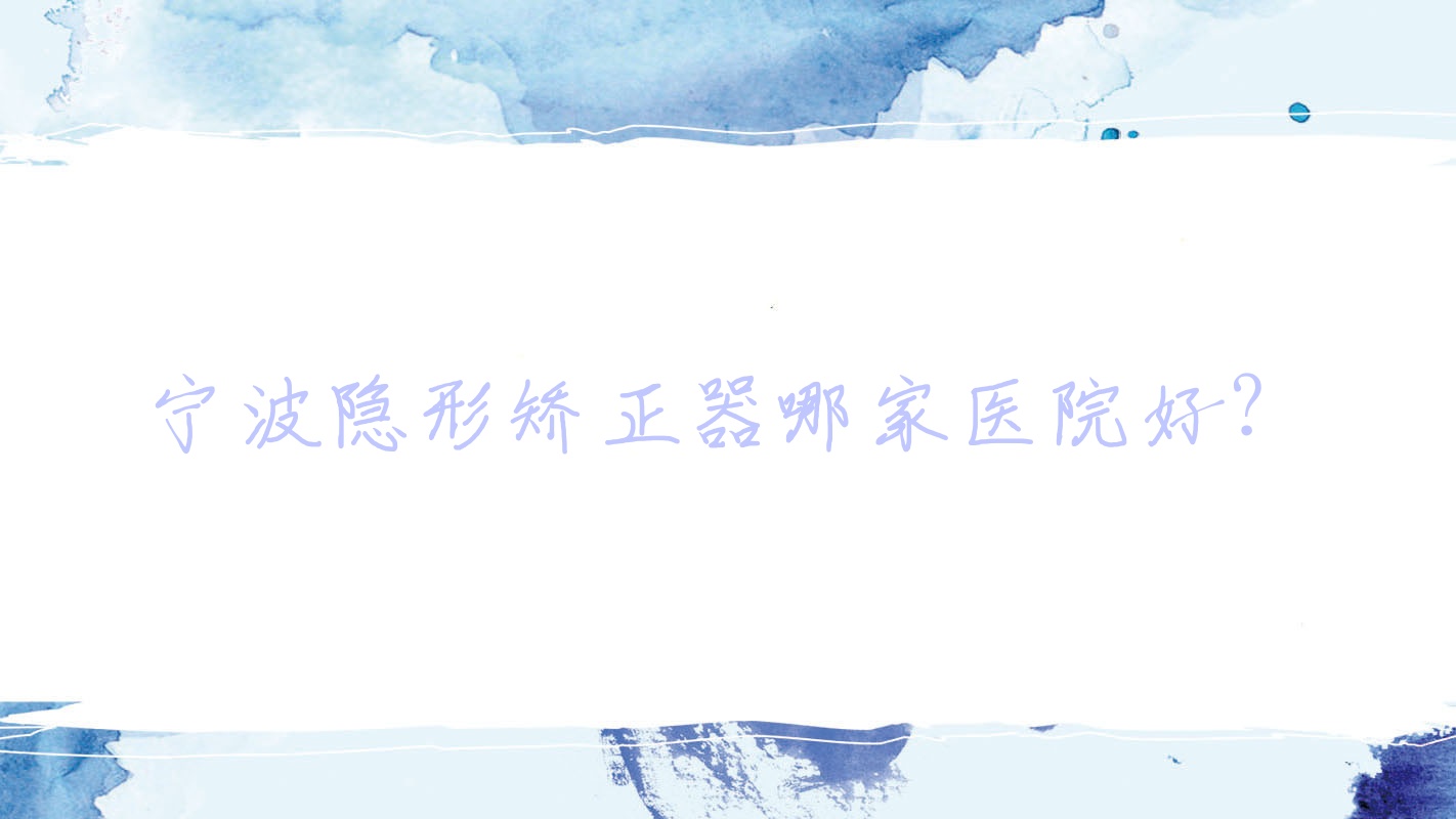寧波隱形矯正器哪家醫(yī)院好？排名前十醫(yī)院有慈溪牙牙樂(lè)/恒美