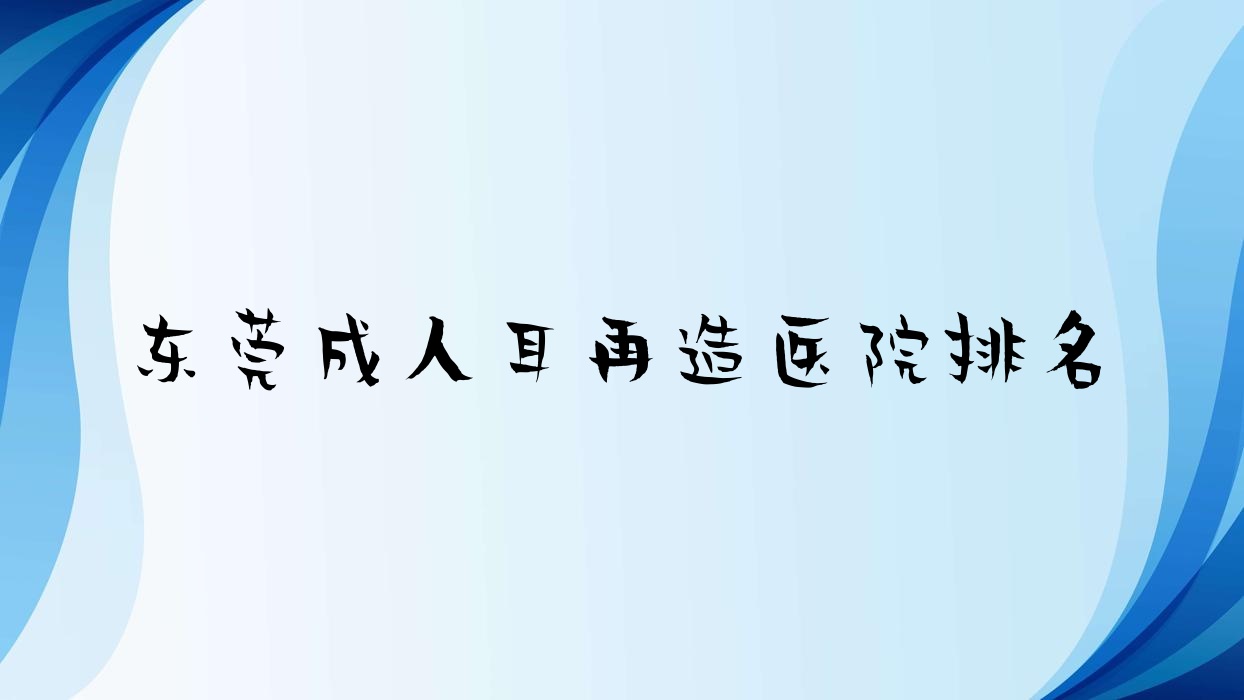 东莞成人耳再造正规的医院:美极媄琳、御蜜芯美医院、原美排名前十 东莞成人耳再造正规的医院:美极媄琳、御蜜芯美医院、原美排名前十