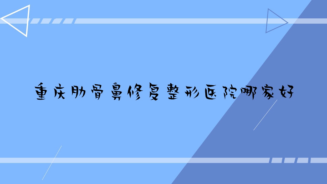 重慶肋骨鼻修復(fù)哪家好？推薦重慶肋骨鼻修復(fù)口碑不錯還正規(guī)的醫(yī)院
