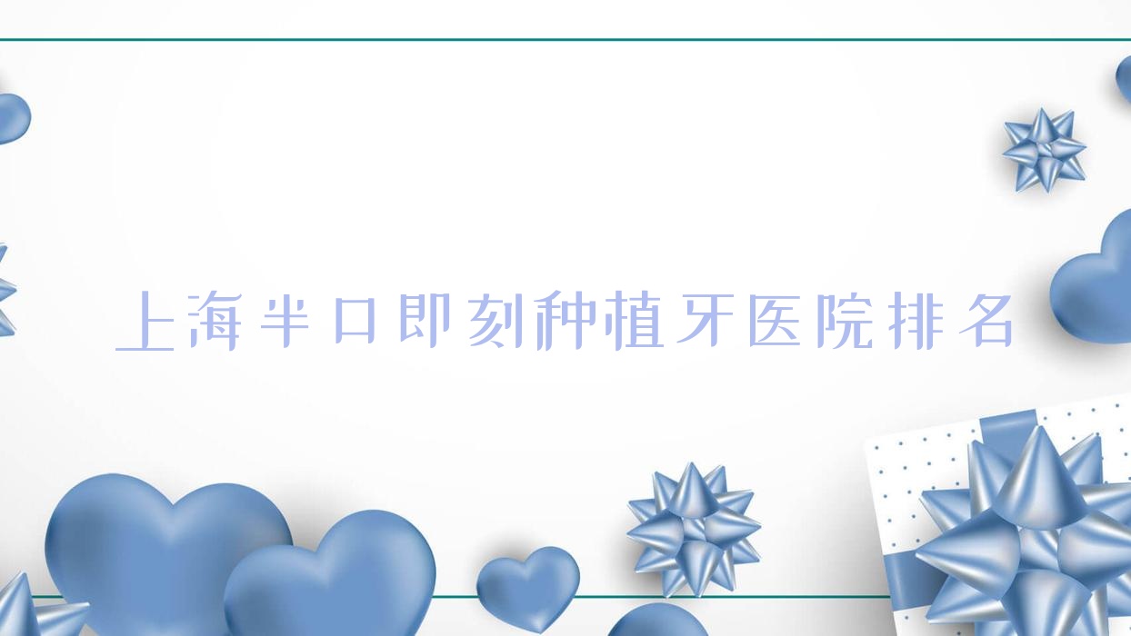 上海半口即刻種植牙醫(yī)院排名上海半口即刻種植牙經(jīng)華好又便宜