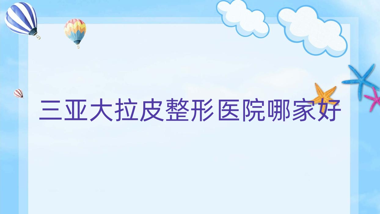 三亞大拉皮哪家好？推薦三亞大拉皮口碑好還正規(guī)的醫(yī)院