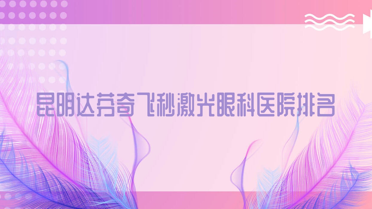 昆明达芬奇飞秒激光医院排名榜:/和医院推荐