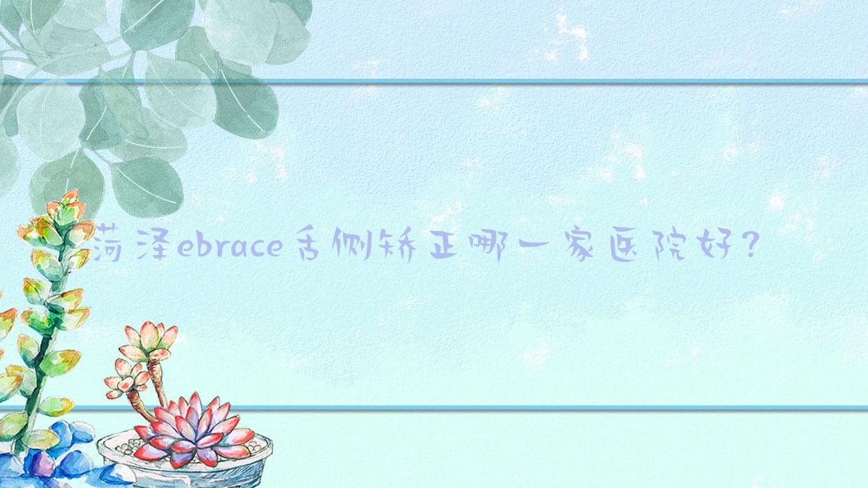 菏澤ebrace舌側(cè)矯正哪一家醫(yī)院好？菏澤ebrace舌側(cè)矯正的醫(yī)院有曹州醫(yī)院/永齊管理有限公司