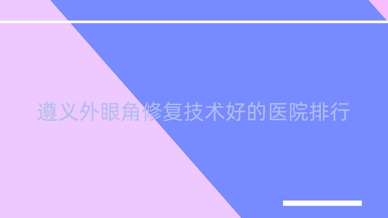 揭秘！遵義外眼角修復(fù)技術(shù)好的醫(yī)院排行|前五名全面解析,有幾家是公辦